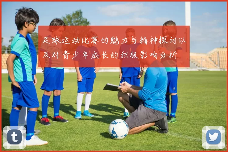足球运动比赛的魅力与精神探讨以及对青少年成长的积极影响分析