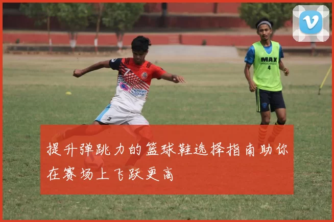 提升弹跳力的篮球鞋选择指南助你在赛场上飞跃更高