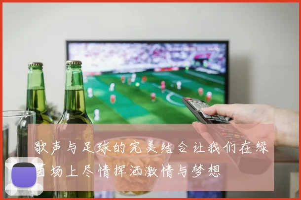 歌声与足球的完美结合让我们在绿茵场上尽情挥洒激情与梦想