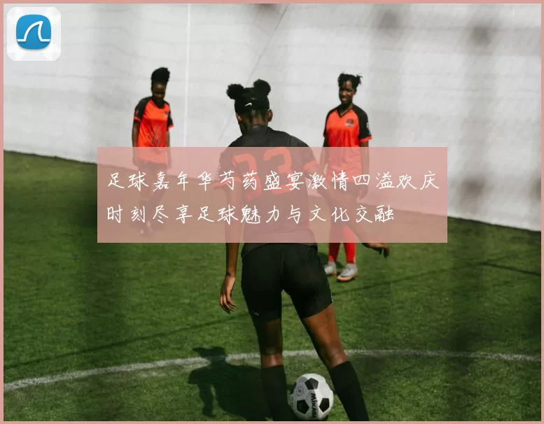 足球嘉年华芍药盛宴激情四溢欢庆时刻尽享足球魅力与文化交融
