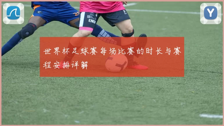世界杯足球赛每场比赛的时长与赛程安排详解