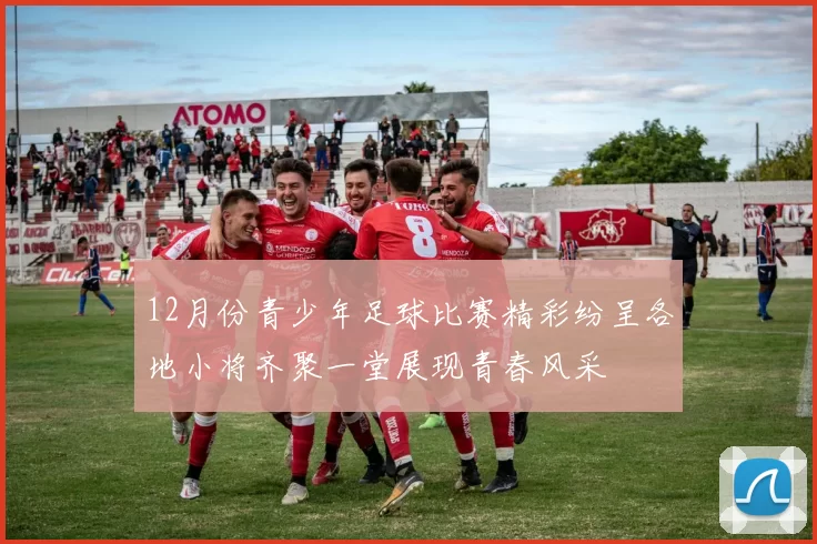 12月份青少年足球比赛精彩纷呈各地小将齐聚一堂展现青春风采