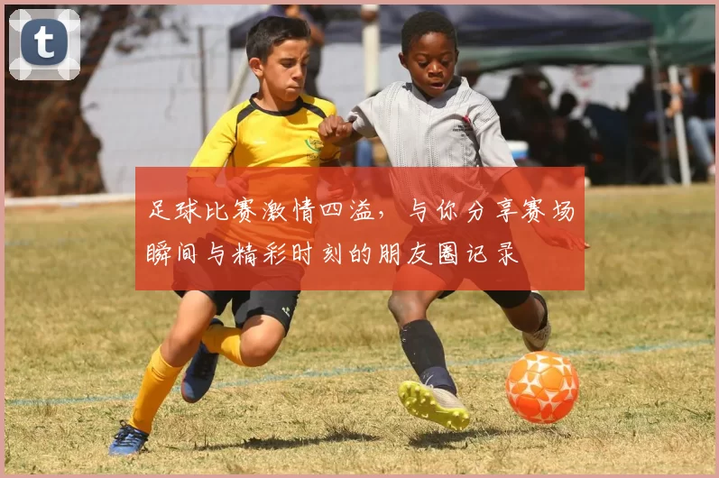 足球比赛激情四溢，与你分享赛场瞬间与精彩时刻的朋友圈记录