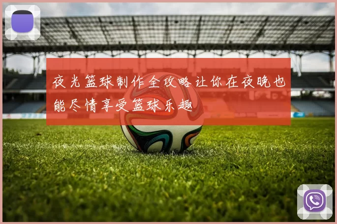 夜光篮球制作全攻略让你在夜晚也能尽情享受篮球乐趣