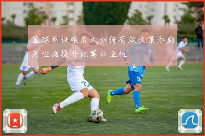 篮球举证难度大如何有效收集和利用证据提升比赛公正性