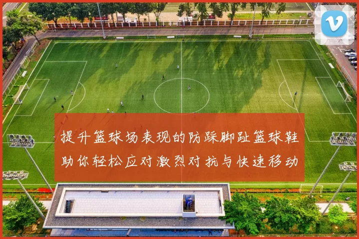 提升篮球场表现的防踩脚趾篮球鞋助你轻松应对激烈对抗与快速移动